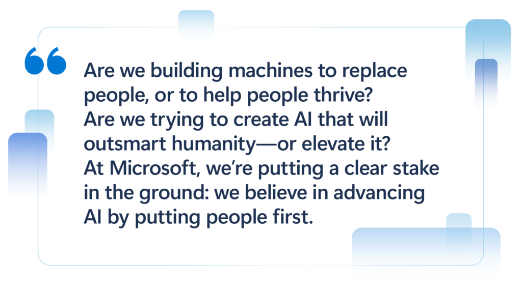 Quote card with the text: 'Are we building machines to replace people, or to help people thrive? Are we trying to create AI that will outsmart humanity—or elevate it? At Microsoft, we're putting a clear stake in the ground: we believe in advancing AI by putting people first.' The design features a clean layout with small, colorful gradient squares subtly placed around the text, adding a modern and dynamic visual accent.